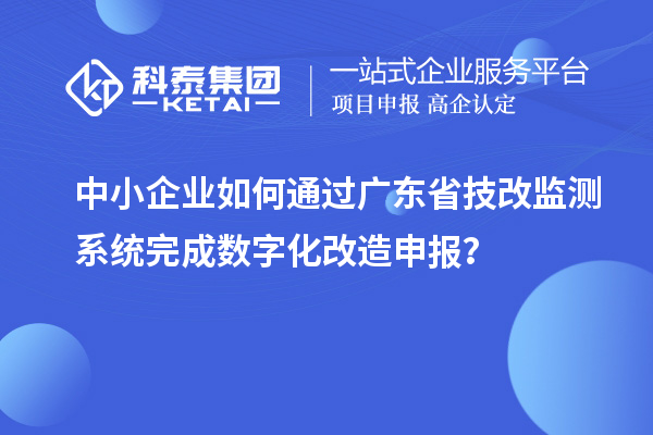 中小企业如何通过广东省技改监测系统完成数字化改造申报？