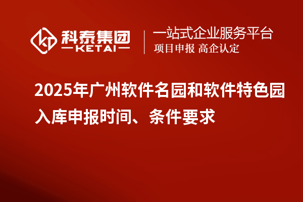 2025年广州软件名园和软件特色园入库申报时间、条件要求