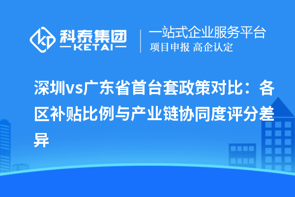 深圳vs广东省首台套政策对比：各区补贴比例与产业链协同度评分差异