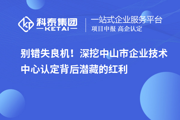 别错失良机！深挖中山市企业技术中心认定背后潜藏的红利