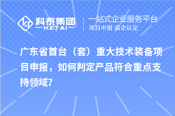 广东省首台（套）重大技术装备项目申报，如何判定产品符合重点支持领域？
