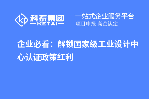 企业必看：解锁国家级工业设计中心认证政策红利