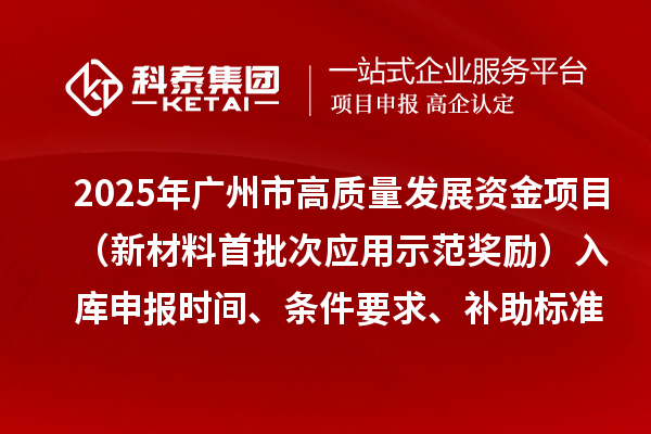 2025年广州市高质量发展资金项目（新材料首批次应用示范奖励）入库申报时间、条件要求、补助标准