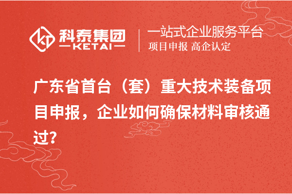 广东省首台（套）重大技术装备项目申报，企业如何确保材料审核通过？