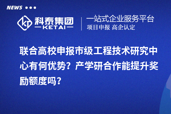 联合高校申报市级工程技术研究中心有何优势？产学研合作能提升奖励额度吗？