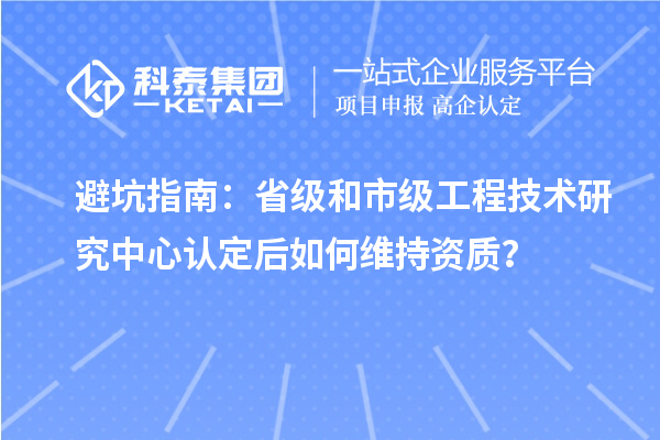 避坑指南：省级和市级工程技术研究中心认定后如何维持资质？