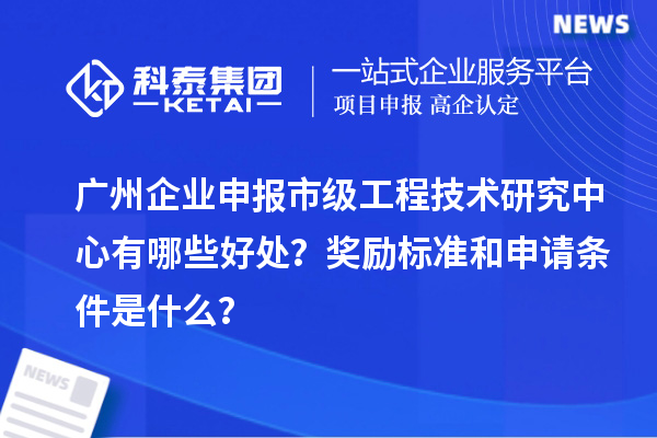 广州企业申报市级工程技术研究中心有哪些好处？奖励标准和申请条件是什么？