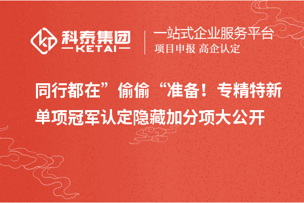 同行都在” 偷偷 “准备！专精特新单项冠军认定隐藏加分项大公开
