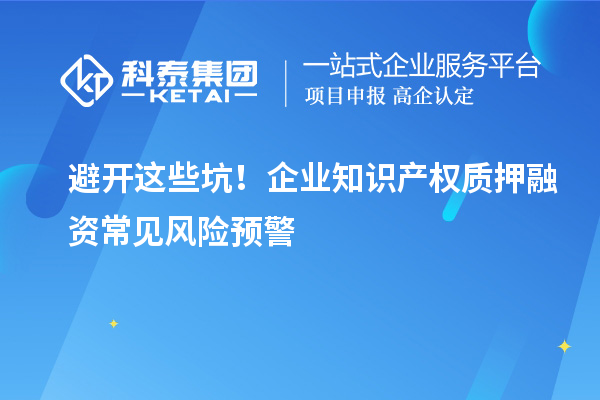 避开这些坑！企业知识产权质押融资常见风险预警