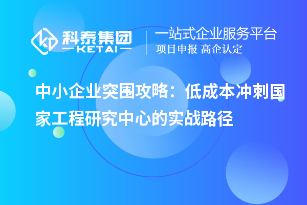 中小企业突围攻略：低成本冲刺国家工程研究中心的实战路径
