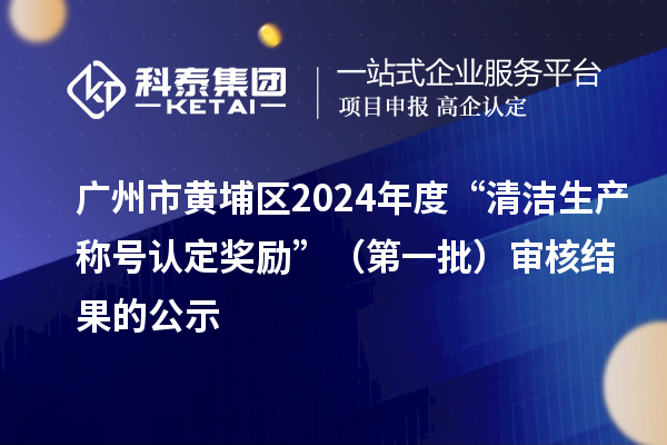 广州市黄埔区2024年度“清洁生产称号认定奖励”（第一批）审核结果的公示