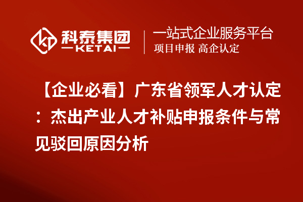 【企业必看】广东省领军人才认定：杰出产业人才补贴申报条件与常见驳回原因分析
