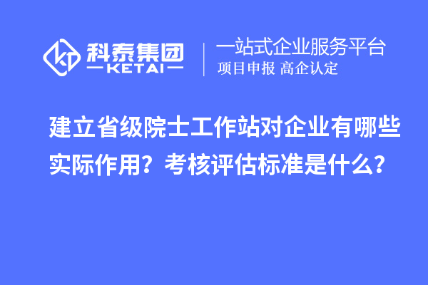 建立省级院士工作站对企业有哪些实际作用？考核评估标准是什么？