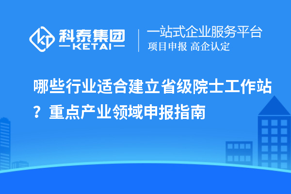 哪些行业适合建立省级院士工作站？重点产业领域申报指南