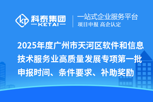 2025年度广州市天河区软件和信息技术服务业高质量发展专项第一批申报时间、条件要求、补助奖励