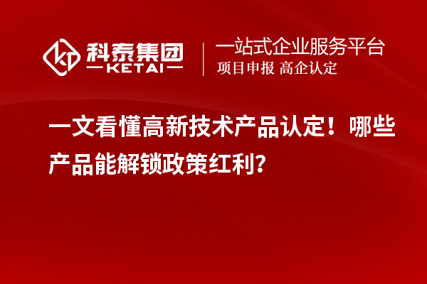 一文看懂高新技术产品认定！哪些产品能解锁政策红利？
