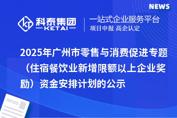 2025年广州市零售与消费促进专题（住宿餐饮业新增限额以上企业奖励）资金安排计划的公示