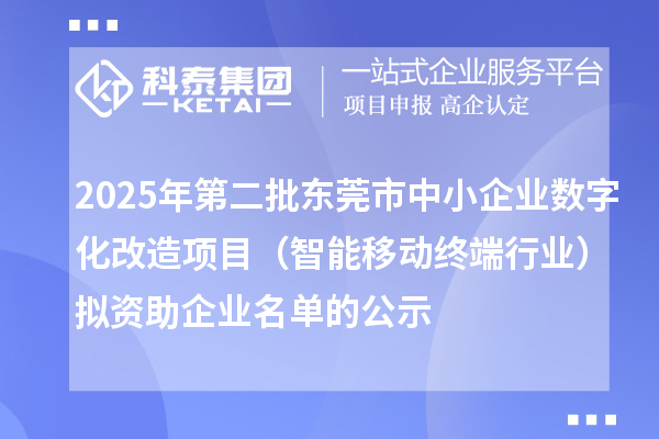 2025年第二批东莞市中小企业数字化改造项目（智能移动终端行业）拟资助企业名单的公示