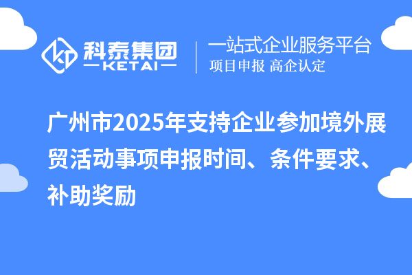 广州市2025年支持企业参加境外展贸活动事项申报时间、条件要求、补助奖励