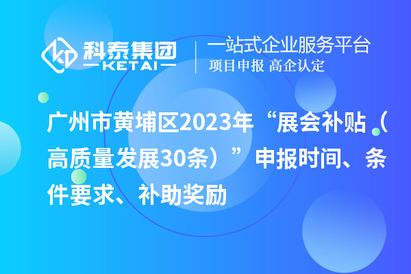 广州市黄埔区2023年“展会补贴（高质量发展30条）”申报时间、条件要求、补助奖励