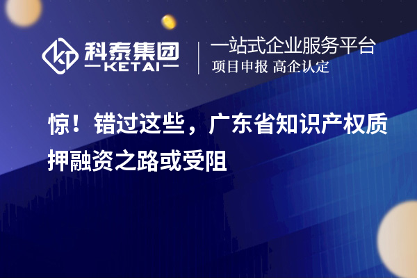 惊！错过这些，广东省知识产权质押融资之路受阻