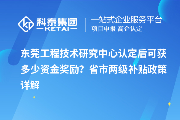 东莞工程技术研究中心认定后可获多少资金奖励？省市两级补贴政策详解