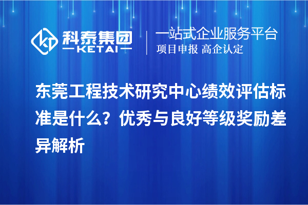 东莞工程技术研究中心绩效评估标准是什么？优秀与良好等级奖励差异解析