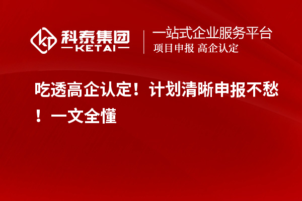 吃透高企认定！计划清晰申报不愁！一文全懂