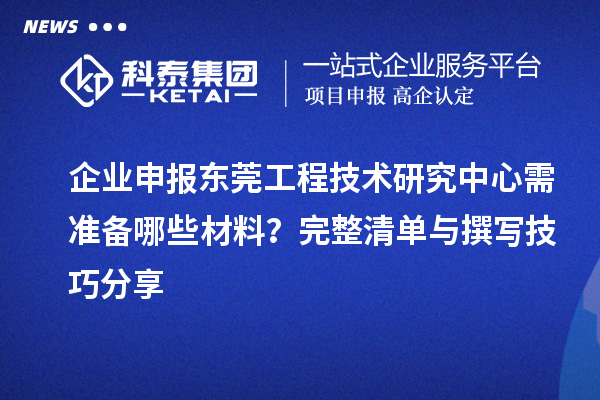 企业申报东莞工程技术研究中心需准备哪些材料？完整清单与撰写技巧分享