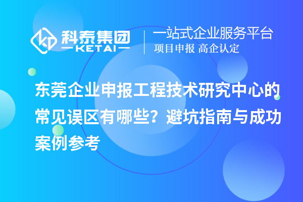 东莞企业申报工程技术研究中心的常见误区有哪些？避坑指南与成功案例参考