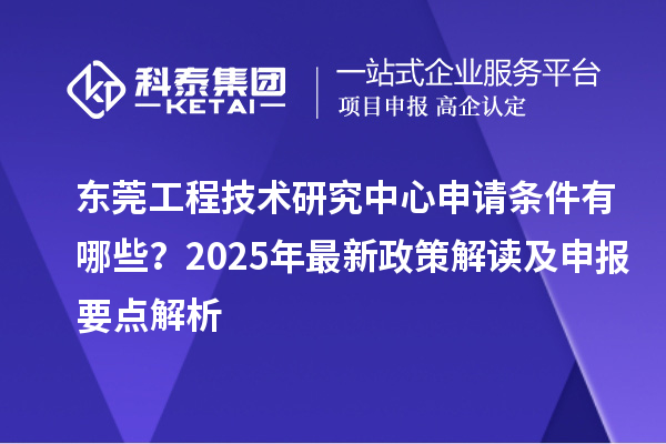 东莞工程技术研究中心申请条件有哪些？2025年最新政策解读及申报要点解析