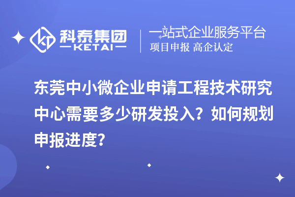 东莞中小微企业申请工程技术研究中心需要多少研发投入？如何规划申报进度？