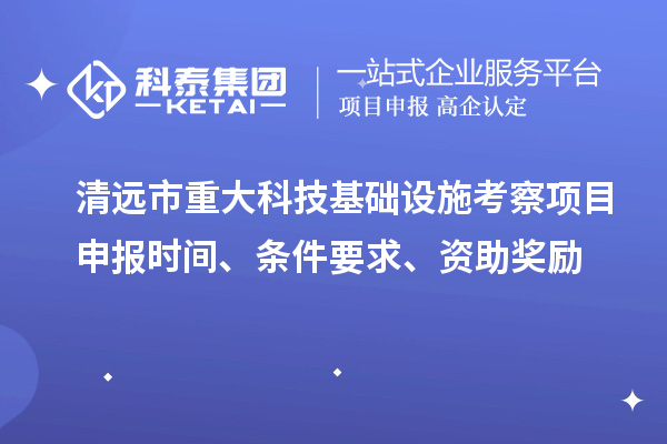 清远市重大科技基础设施考察项目申报时间、条件要求、资助奖励