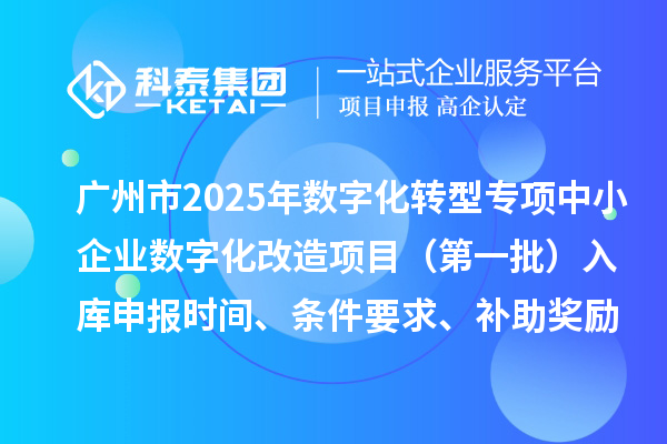 广州市2025年数字化转型城市试点专项资金中小企业数字化改造项目（第一批）入库申报时间、条件要求、补助奖励