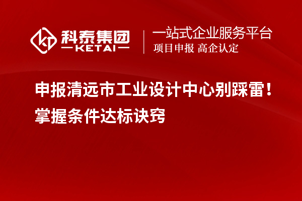 申报清远市工业设计中心别踩雷！掌握条件达标诀窍