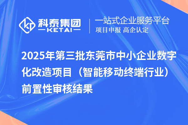 2025年第三批东莞市中小企业数字化改造项目（智能移动终端行业）前置性审核结果