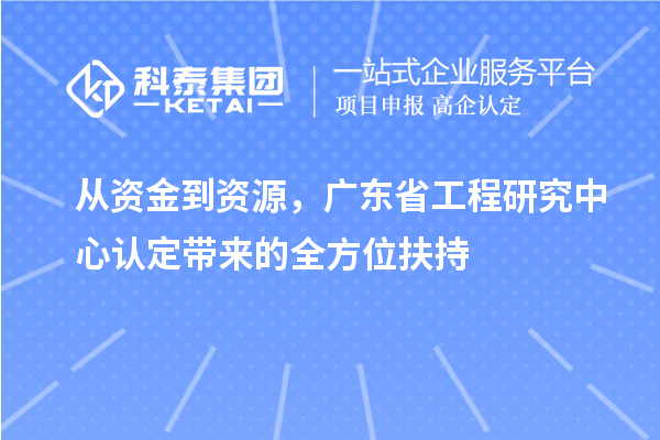 从资金到资源，广东省工程研究中心认定带来的全方位扶持