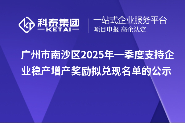 广州市南沙区2025年一季度支持企业稳产增产奖励拟兑现名单的公示