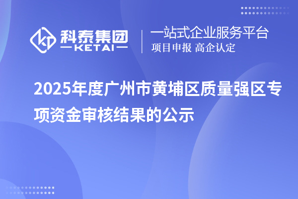 2025年度广州市黄埔区质量强区专项资金审核结果的公示