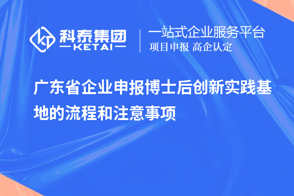 广东省企业申报博士后创新实践基地的流程和注意事项