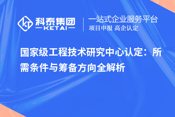 国家级工程技术研究中心认定：所需条件与筹备方向全解析