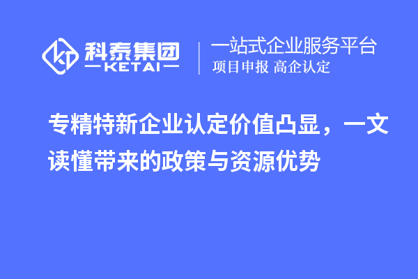 专精特新企业认定价值凸显，一文读懂带来的政策与资源优势