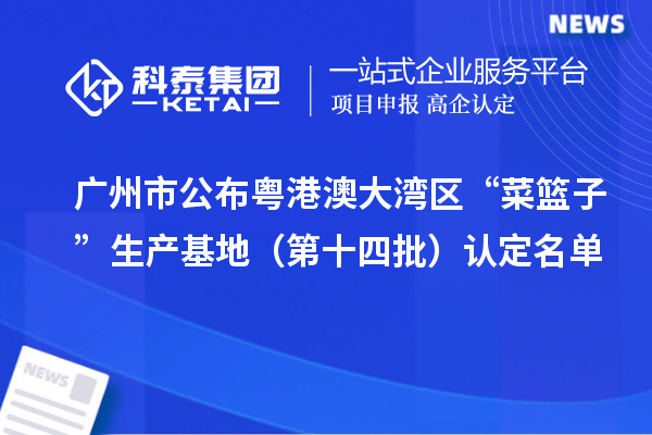 广州市公布粤港澳大湾区“菜篮子”生产基地（第十四批）认定名单