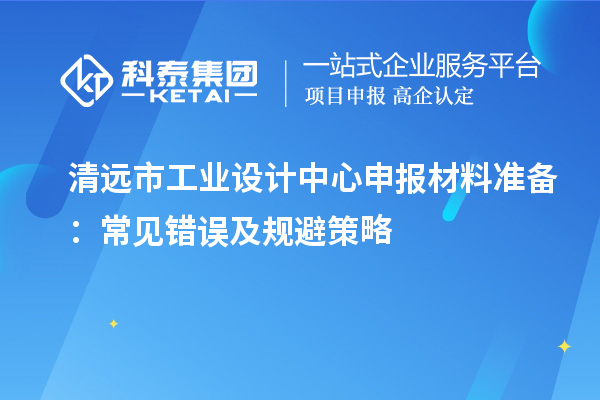 清远市工业设计中心申报材料准备：常见错误及规避策略