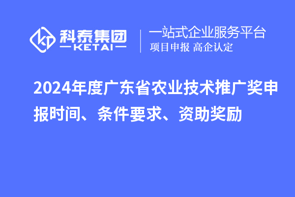 2024年度广东省农业技术推广奖申报时间、条件要求、资助奖励