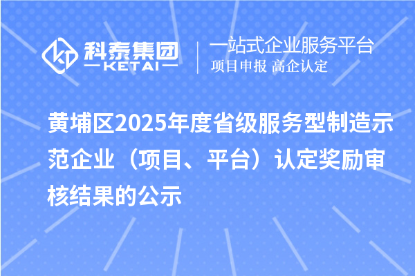 黄埔区2025年度省级服务型制造示范企业（项目、平台）认定奖励审核结果的公示