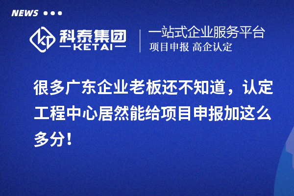 很多广东企业老板还不知道，认定工程中心居然能给项目申报加这么多分！