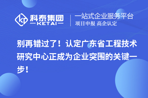 别再错过了！认定广东省工程技术研究中心正成为企业突围的关键一步！