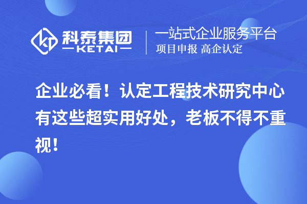 企业必看！认定工程技术研究中心有这些超实用好处，老板不得不重视！