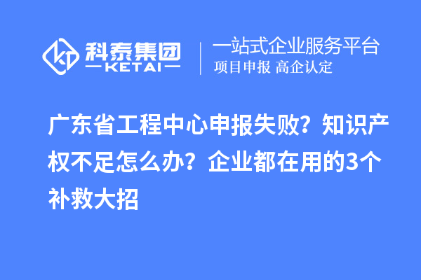 广东省工程中心申报失败？知识产权不足怎么办？企业都在用的3个补救大招